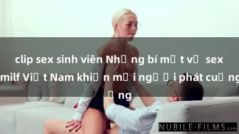 clip sex sinh viên Những bí mật về sex milf Việt Nam khiến mọi người phát cuồng