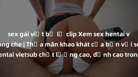 sex gái việt bị lộ clip Xem sex hentai vietsub cực hot, không che | Thỏa mãn khao khát của bạn với series hentai vietsub chất lượng cao, đỉnh cao trong thể loại anime không che.