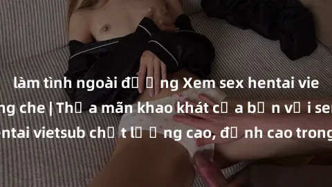 làm tình ngoài đường Xem sex hentai vietsub cực hot, không che | Thỏa mãn khao khát của bạn với series hentai vietsub chất lượng cao, đỉnh cao trong thể loại anime không che.
