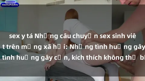 sex y tá Những câu chuyện sex sinh viên Việt Nam gây sốt trên mạng xã hội: Những tình huống gây cấn, kích thích không thể bỏ qua