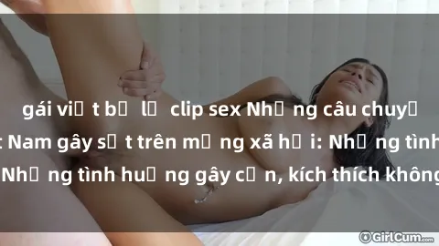 gái việt bị lộ clip sex Những câu chuyện sex sinh viên Việt Nam gây sốt trên mạng xã hội: Những tình huống gây cấn, kích thích không thể bỏ qua