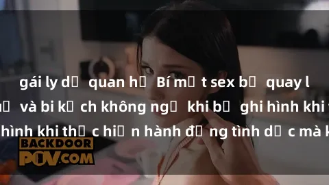gái ly dị quan hệ Bí mật sex bị quay lén: Những hậu quả và bi kịch không ngờ khi bị ghi hình khi thực hiện hành động tình dục mà không biết.