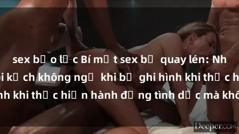 sex bạo lực Bí mật sex bị quay lén: Những hậu quả và bi kịch không ngờ khi bị ghi hình khi thực hiện hành động tình dục mà không biết.