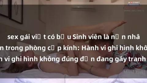 sex gái việt có bầu Sinh viên là nạn nhân của video quay lén trong phòng cấp kính: Hành vi ghi hình không đúng đắn đang gây tranh cãi lớn