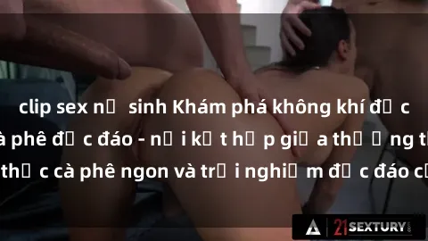 clip sex nữ sinh Khám phá không khí độc đáo tại sex quán cà phê độc đáo - nơi kết hợp giữa thưởng thức cà phê ngon và trải nghiệm độc đáo của không gian sex shop.