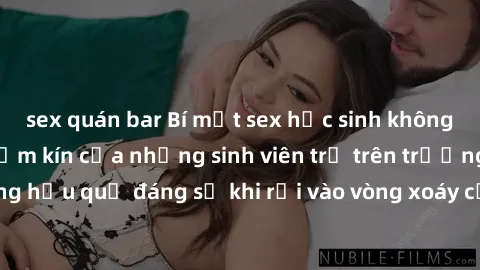 sex quán bar Bí mật sex học sinh không che: Cuộc sống thầm kín của những sinh viên trẻ trên trường. Những hậu quả đáng sợ khi rơi vào vòng xoáy của tình dục từ tuổi mới lớn.