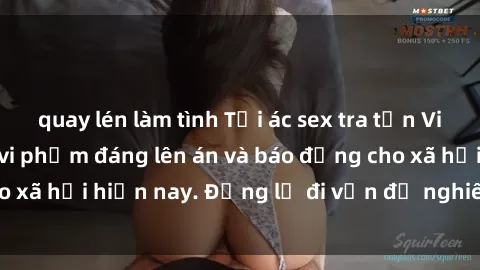 quay lén làm tình Tội ác sex tra tấn Việt Nam: những vụ vi phạm đáng lên án và báo động cho xã hội hiện nay. Đừng lờ đi vấn đề nghiêm trọng này!