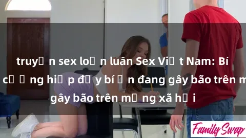 truyện sex loạn luân Sex Việt Nam: Bí mật về vụ cưỡng hiếp đầy bí ẩn đang gây bão trên mạng xã hội