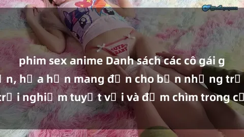 phim sex anime Danh sách các cô gái gọi Việt Nam hấp dẫn, hứa hẹn mang đến cho bạn những trải nghiệm tuyệt vời và đắm chìm trong cảm xúc tuyệt vời.
