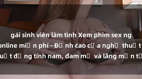 gái sinh viên làm tình Xem phim sex người Pháp vietsub online miễn phí - Đỉnh cao của nghệ thuật đồng tính nam, đam mỹ và lãng mạn từ xứ sở hoa hồng!