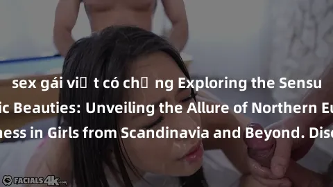 sex gái việt có chồng Exploring the Sensual Charms of Nordic Beauties: Unveiling the Allure of Northern European Sexiness in Girls from Scandinavia and Beyond. Discover the Seductive Secrets of Northe