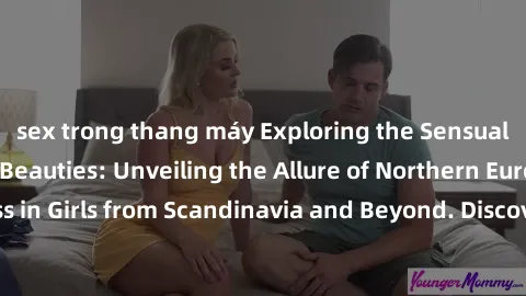 sex trong thang máy Exploring the Sensual Charms of Nordic Beauties: Unveiling the Allure of Northern European Sexiness in Girls from Scandinavia and Beyond. Discover the Seductive Secrets of Northern