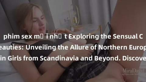 phim sex mới nhất Exploring the Sensual Charms of Nordic Beauties: Unveiling the Allure of Northern European Sexiness in Girls from Scandinavia and Beyond. Discover the Seductive Secrets of Northern E