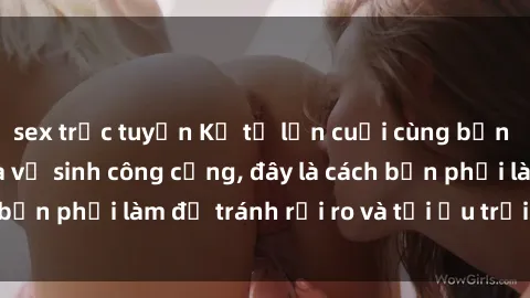 sex trực tuyến Kể từ lần cuối cùng bạn thực hành sex nhà vệ sinh công cộng, đây là cách bạn phải làm để tránh rủi ro và tối ưu trải nghiệm.