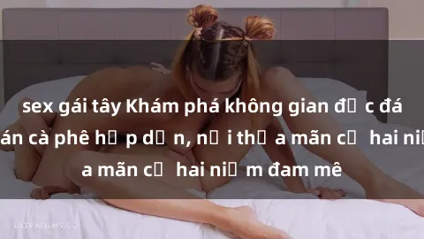 sex gái tây Khám phá không gian độc đáo tại sex quán cà phê hấp dẫn, nơi thỏa mãn cả hai niềm đam mê