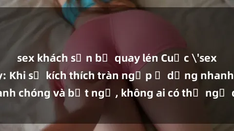 sex khách sạn bị quay lén Cuộc 'sex' trong thang máy: Khi sự kích thích tràn ngập ở dạng nhanh chóng và bất ngờ, không ai có thể ngờ được điều gì sẽ xảy ra!