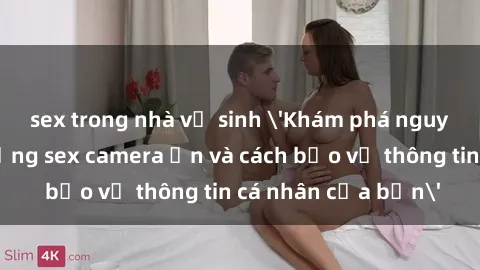 sex trong nhà vệ sinh 'Khám phá nguy cơ của việc sử dụng sex camera ẩn và cách bảo vệ thông tin cá nhân của bạn'