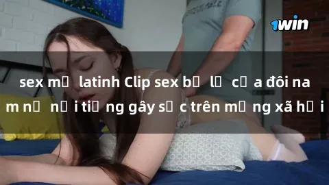 sex mỹ latinh Clip sex bị lộ của đôi nam nữ nổi tiếng gây sốc trên mạng xã hội
