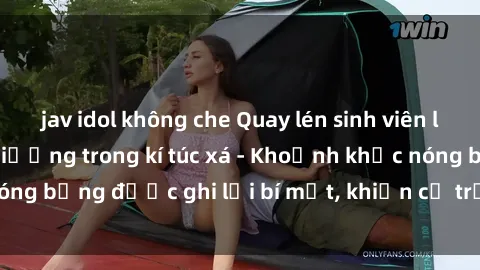 jav idol không che Quay lén sinh viên làm tình ngay trên giường trong kí túc xá - Khoảnh khắc nóng bỏng được ghi lại bí mật, khiến cả trường học xôn xao.