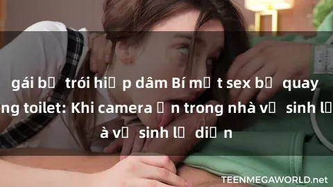gái bị trói hiếp dâm Bí mật sex bị quay lén trong toilet: Khi camera ẩn trong nhà vệ sinh lộ diện