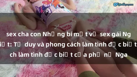 sex cha con Những bí mật về sex gái Nga mà bạn chưa biết: Tư duy và phong cách làm tình đặc biệt của phụ nữ Nga