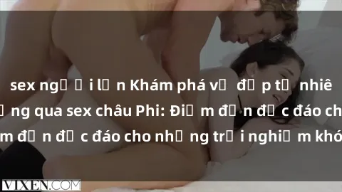 sex người lớn Khám phá vẻ đẹp tự nhiên và văn hóa đa dạng qua sex châu Phi: Điểm đến độc đáo cho những trải nghiệm khó quên
