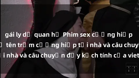 gái ly dị quan hệ Phim sex cưỡng hiếp vietsub: Nữ sinh bị tên trộm cưỡng hiếp tại nhà và câu chuyện đầy kịch tính của vietsub