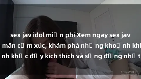 sex jav idol miễn phí Xem ngay sex jav không che để thỏa mãn cảm xúc, khám phá những khoảnh khắc đầy kích thích và sống động nhất chỉ trong click!