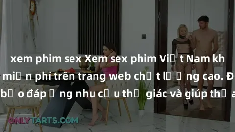 xem phim sex Xem sex phim Việt Nam không che hoàn toàn miễn phí trên trang web chất lượng cao. Đảm bảo đáp ứng nhu cầu thị giác và giúp thỏa mãn mong muốn của bạn.