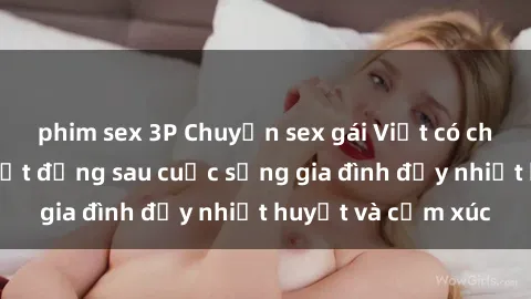 phim sex 3P Chuyện sex gái Việt có chồng: Những bí mật đằng sau cuộc sống gia đình đầy nhiệt huyết và cảm xúc
