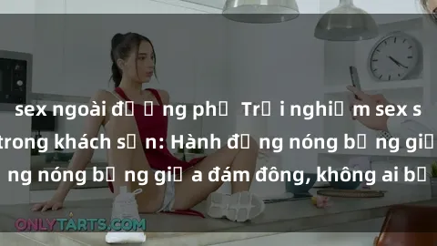 sex ngoài đường phố Trải nghiệm sex sinh viên sôi động trong khách sạn: Hành động nóng bỏng giữa đám đông, không ai bị bỏ lỡ