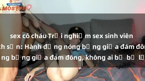 sex cô cháu Trải nghiệm sex sinh viên sôi động trong khách sạn: Hành động nóng bỏng giữa đám đông, không ai bị bỏ lỡ