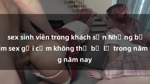 sex sinh viên trong khách sạn Những bộ phim sex gợi cảm không thể bỏ lỡ trong năm nay