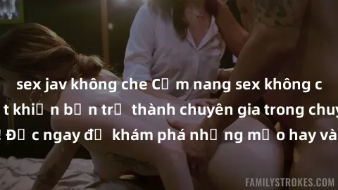 sex jav không che Cẩm nang sex không che: Những bí quyết khiến bạn trở thành chuyên gia trong chuyện ấy! Đọc ngay để khám phá những mẹo hay và bí quyết tình dục không che.