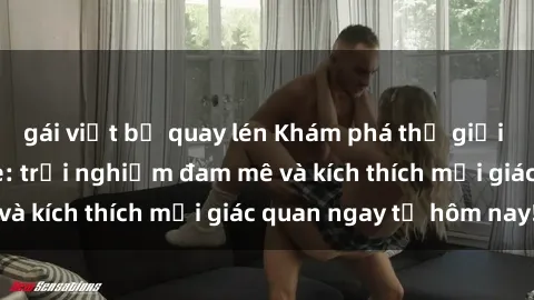 gái việt bị quay lén Khám phá thế giới mới của sex online: trải nghiệm đam mê và kích thích mọi giác quan ngay từ hôm nay!