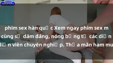 phim sex hàn quốc Xem ngay phim sex miễn phí tại đây - cùng sự dâm đãng, nóng bỏng từ các diễn viên chuyên nghiệp. Thỏa mãn ham muốn ngay hôm nay!