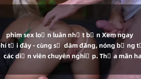 phim sex loạn luân nhật bản Xem ngay phim sex miễn phí tại đây - cùng sự dâm đãng, nóng bỏng từ các diễn viên chuyên nghiệp. Thỏa mãn ham muốn ngay hôm nay!