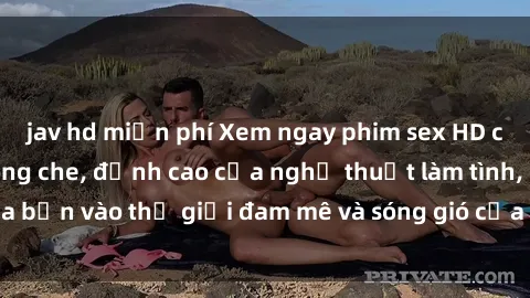 jav hd miễn phí Xem ngay phim sex HD chất lượng cao không che, đỉnh cao của nghệ thuật làm tình, đưa bạn vào thế giới đam mê và sóng gió của tình yêu không giới hạn.