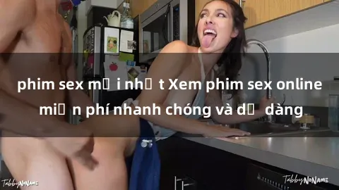 phim sex mới nhất Xem phim sex online miễn phí nhanh chóng và dễ dàng