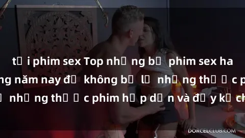 tải phim sex Top những bộ phim sex hay nhất nên xem trong năm nay để không bỏ lỡ những thước phim hấp dẫn và đầy kịch tính.