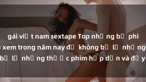 gái việt nam sextape Top những bộ phim sex hay nhất nên xem trong năm nay để không bỏ lỡ những thước phim hấp dẫn và đầy kịch tính.