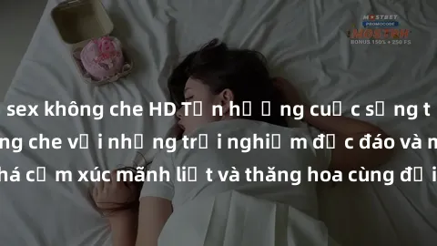 sex không che HD Tận hưởng cuộc sống tình dục online không che với những trải nghiệm độc đáo và mới lạ. Khám phá cảm xúc mãnh liệt và thăng hoa cùng đối tác tại các trang web chuyên nghiệp.