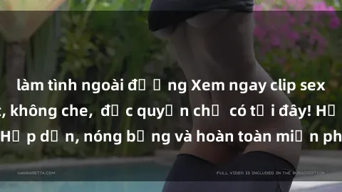 làm tình ngoài đường Xem ngay clip sex không che cực hot, không che,  độc quyền chỉ có tại đây! Hấp dẫn, nóng bỏng và hoàn toàn miễn phí, không thể bỏ qua!