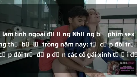 làm tình ngoài đường Những bộ phim sex JAV hot nhất không thể bỏ lỡ trong năm nay: từ cặp đôi trẻ đẹp đến các cô gái xinh tươi đầy sức hút.