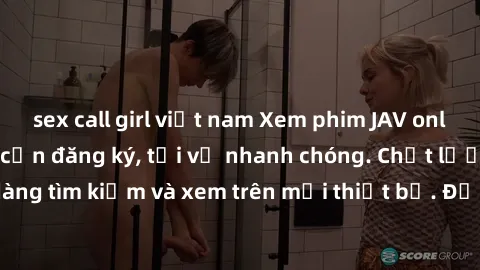 sex call girl việt nam Xem phim JAV online miễn phí không cần đăng ký, tải về nhanh chóng. Chất lượng HD, dễ dàng tìm kiếm và xem trên mọi thiết bị. Đặc biệt, không quảng cáo làm phiền.