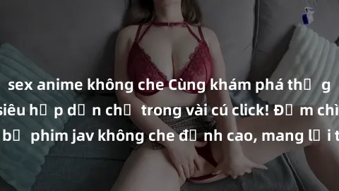 sex anime không che Cùng khám phá thế giới jav không che siêu hấp dẫn chỉ trong vài cú click! Đắm chìm trong những bộ phim jav không che đỉnh cao, mang lại trải nghiệm thú vị và đầy kích thích.