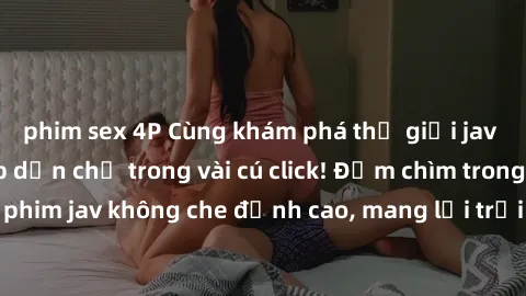 phim sex 4P Cùng khám phá thế giới jav không che siêu hấp dẫn chỉ trong vài cú click! Đắm chìm trong những bộ phim jav không che đỉnh cao, mang lại trải nghiệm thú vị và đầy kích thích.