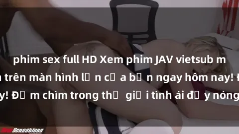 phim sex full HD Xem phim JAV vietsub mới nhất và hấp dẫn trên màn hình lớn của bạn ngay hôm nay! Đắm chìm trong thế giới tình ái đầy nóng bỏng và kích thích.