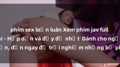 phim sex loạn luân Xem phim jav full HD online miễn phí - Hấp dẫn và đầy đủ nhất  Dành cho người lớn, đến ngay để trải nghiệm những bộ phim hấp dẫn và hấp dẫn.