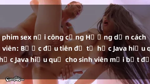 phim sex nơi công cộng Hướng dẫn cách học Java cho sinh viên: Bước đầu tiên để tự học Java hiệu quả cho sinh viên mới bắt đầu là gì?